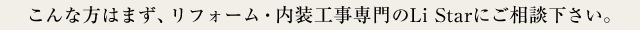 こんな方はまず、リフォーム・内装工事専門会社の株式会社Li Starにご相談下さい。